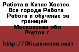 Работа в Китае Хостес - Все города Работа » Работа и обучение за границей   . Московская обл.,Реутов г.